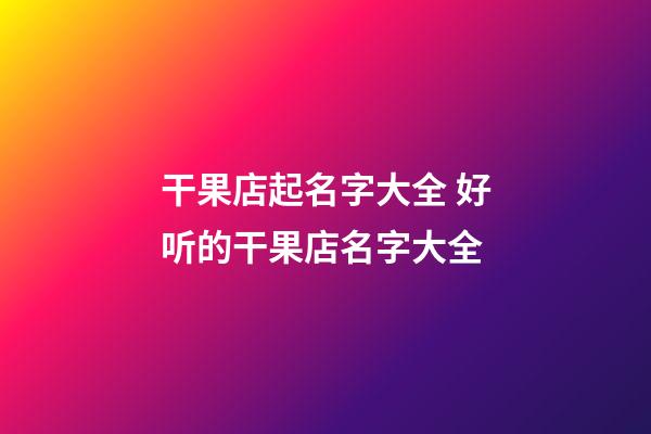 干果店起名字大全 好听的干果店名字大全-第1张-店铺起名-玄机派